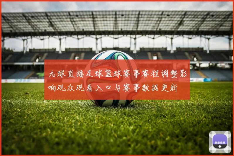 九球直播足球篮球赛事赛程调整影响观众观看入口与赛事数据更新
