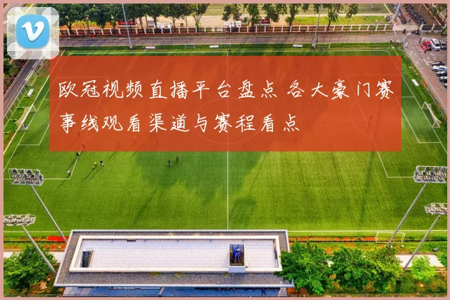 欧冠视频直播平台盘点 各大豪门赛事线观看渠道与赛程看点