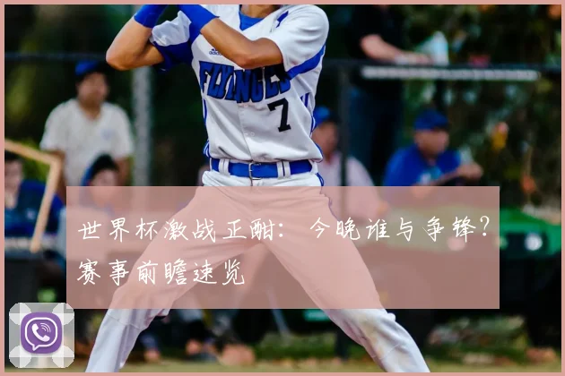 世界杯激战正酣：今晚谁与争锋？赛事前瞻速览
