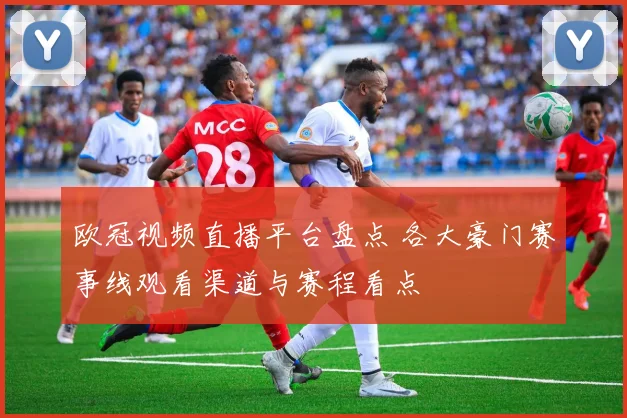 欧冠视频直播平台盘点 各大豪门赛事线观看渠道与赛程看点
