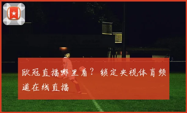 欧冠直播哪里看？锁定央视体育频道在线直播