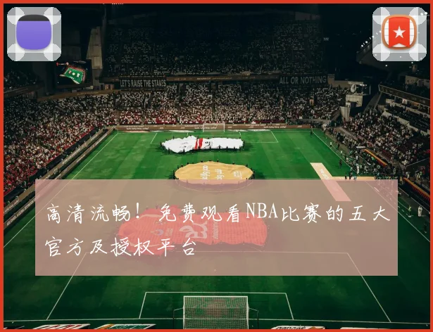 高清流畅！免费观看NBA比赛的五大官方及授权平台