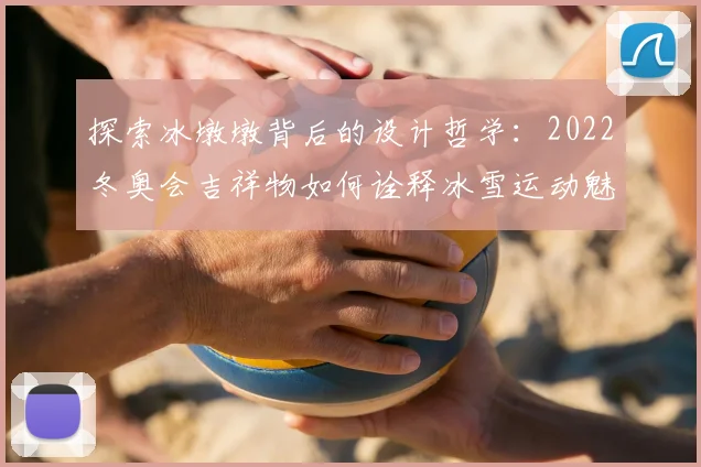 探索冰墩墩背后的设计哲学：2022冬奥会吉祥物如何诠释冰雪运动魅力