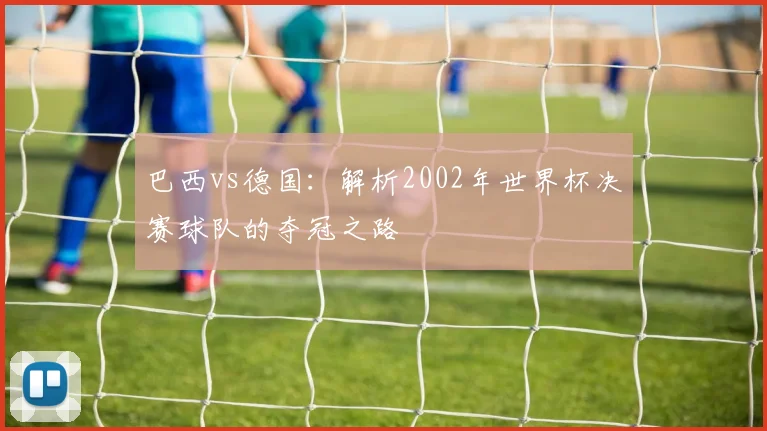巴西vs德国：解析2002年世界杯决赛球队的夺冠之路