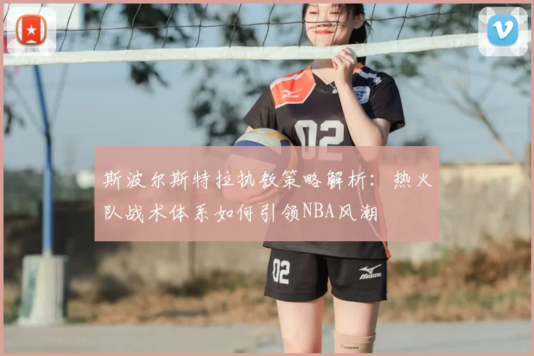 斯波尔斯特拉执教策略解析：热火队战术体系如何引领NBA风潮