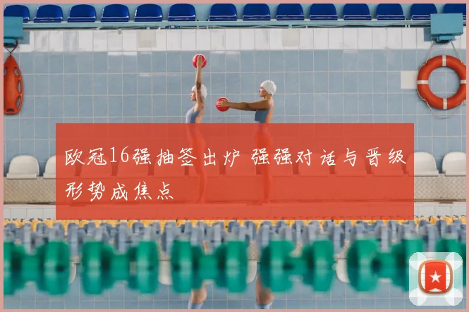 欧冠16强抽签出炉 强强对话与晋级形势成焦点