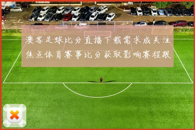 澳客足球比分直播下载需求成关注焦点体育赛事比分获取影响赛程跟踪体验