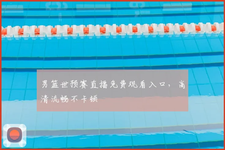 男篮世预赛直播免费观看入口，高清流畅不卡顿