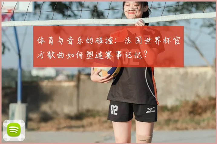 体育与音乐的碰撞：法国世界杯官方歌曲如何塑造赛事记忆？