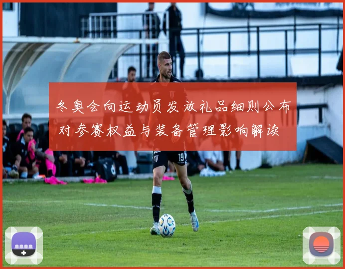 冬奥会向运动员发放礼品细则公布 对参赛权益与装备管理影响解读