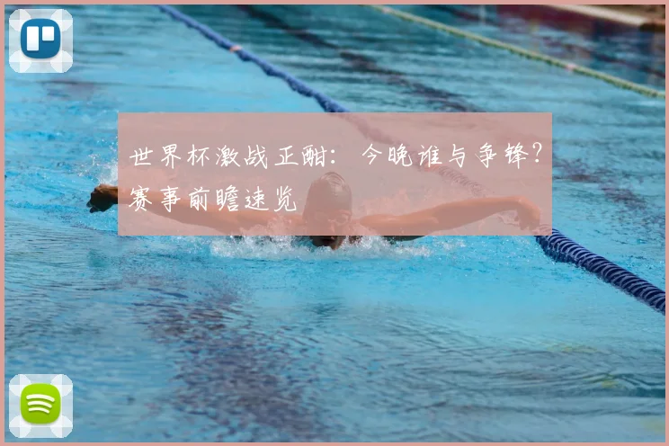 世界杯激战正酣：今晚谁与争锋？赛事前瞻速览