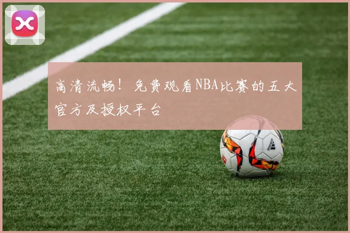 高清流畅！免费观看NBA比赛的五大官方及授权平台
