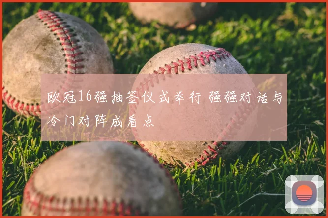 欧冠16强抽签仪式举行 强强对话与冷门对阵成看点