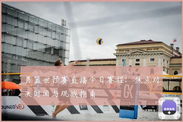 男篮世预赛直播今日赛程：焦点对决时间与观战指南
