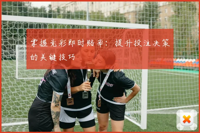 掌握竞彩即时赔率：提升投注决策的关键技巧