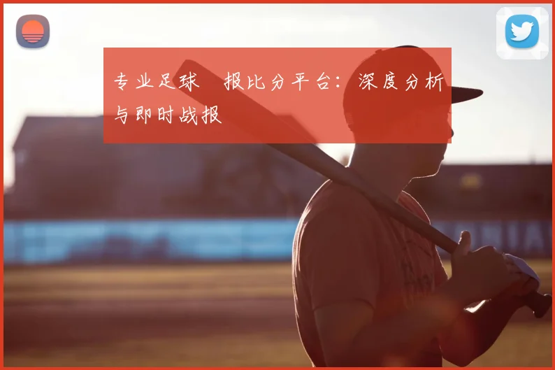 专业足球捿报比分平台：深度分析与即时战报
