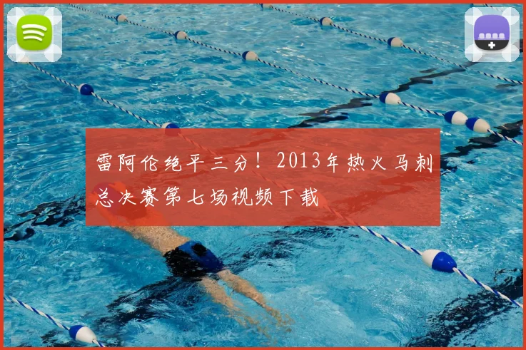 雷阿伦绝平三分！2013年热火马刺总决赛第七场视频下载