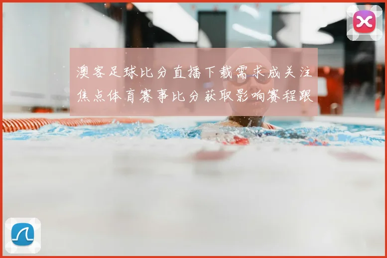 澳客足球比分直播下载需求成关注焦点体育赛事比分获取影响赛程跟踪体验