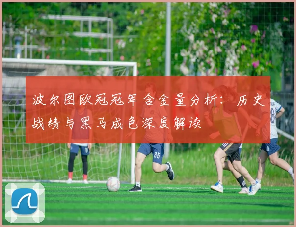 波尔图欧冠冠军含金量分析：历史战绩与黑马成色深度解读