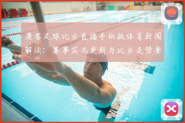澳客足球比分直播手机版体育新闻解读：赛事实况更新与比分走势要点