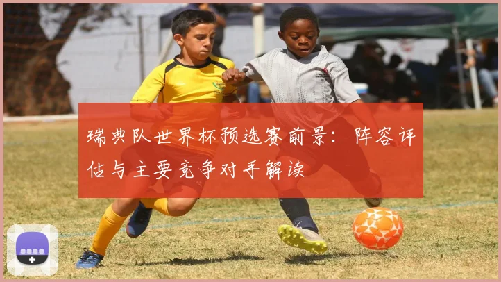 瑞典队世界杯预选赛前景：阵容评估与主要竞争对手解读
