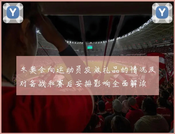 冬奥会向运动员发放礼品的情况及对备战和赛后安排影响全面解读