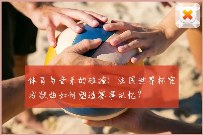 体育与音乐的碰撞：法国世界杯官方歌曲如何塑造赛事记忆？