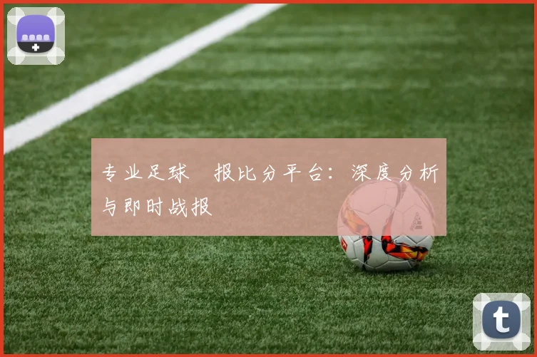 专业足球捿报比分平台：深度分析与即时战报