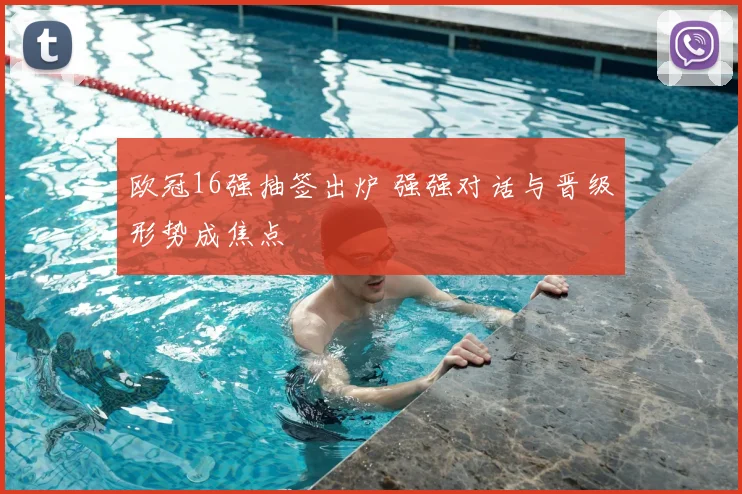 欧冠16强抽签出炉 强强对话与晋级形势成焦点