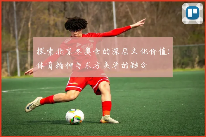 探索北京冬奥会的深层文化价值：体育精神与东方美学的融合