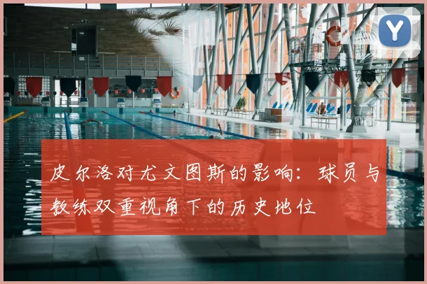 皮尔洛对尤文图斯的影响：球员与教练双重视角下的历史地位