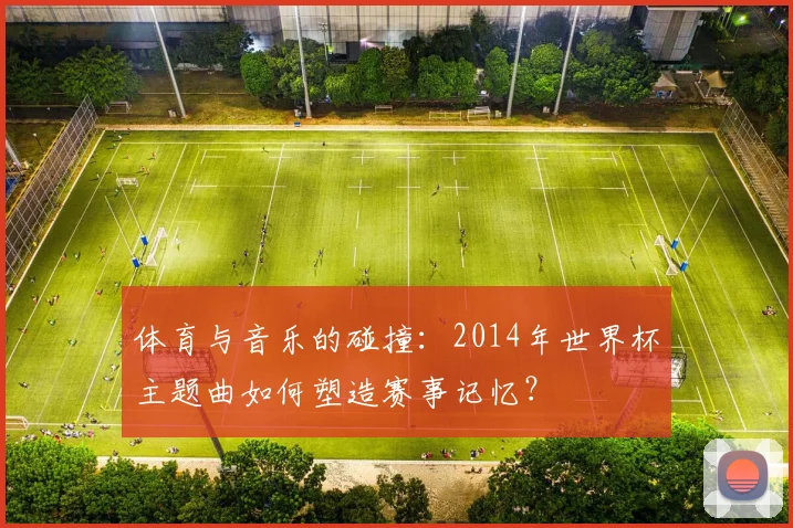 体育与音乐的碰撞：2014年世界杯主题曲如何塑造赛事记忆？