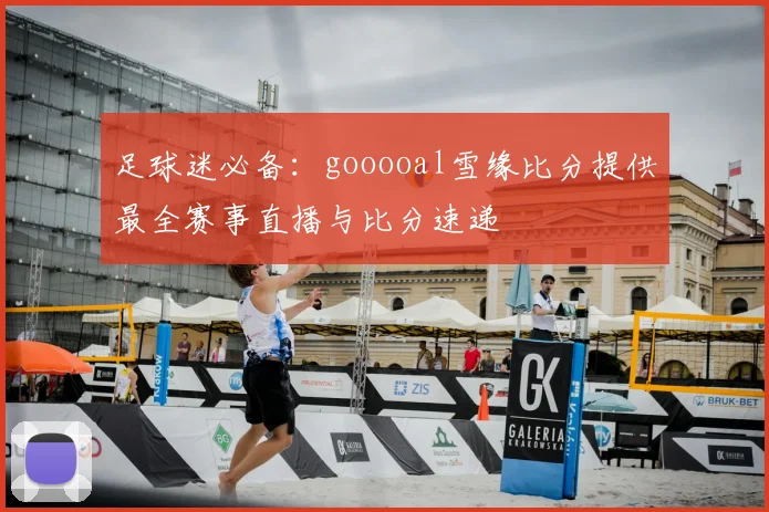足球迷必备：gooooal雪缘比分提供最全赛事直播与比分速递