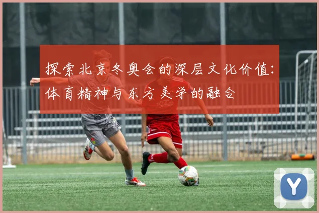探索北京冬奥会的深层文化价值：体育精神与东方美学的融合