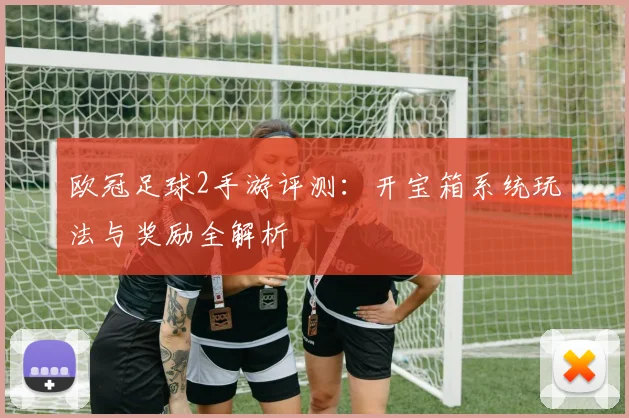 欧冠足球2手游评测：开宝箱系统玩法与奖励全解析